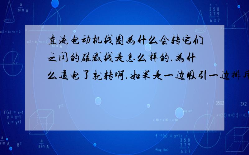 直流电动机线圈为什么会转它们之间的磁感线是怎么样的.为什么通电了就转啊.如果是一边吸引一边排斥那不是不动吗.就像一边推一边拉.还是不懂..口语话的说..