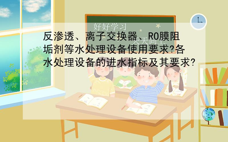 反渗透、离子交换器、RO膜阻垢剂等水处理设备使用要求?各水处理设备的进水指标及其要求?