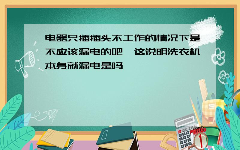 电器只插插头不工作的情况下是不应该漏电的吧,这说明洗衣机本身就漏电是吗