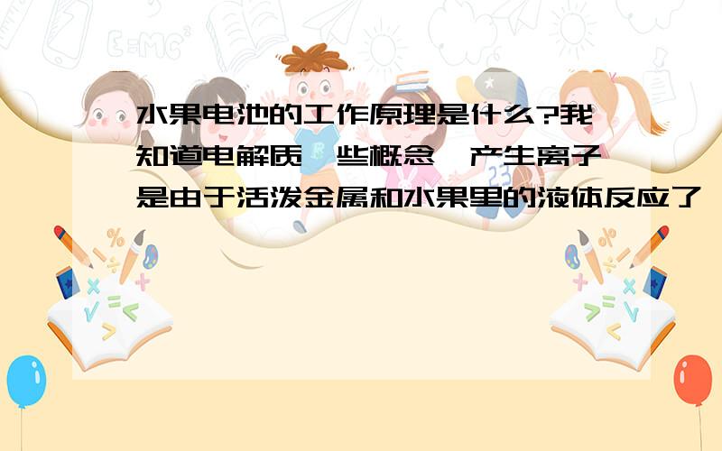 水果电池的工作原理是什么?我知道电解质一些概念,产生离子是由于活泼金属和水果里的液体反应了,是不是越活泼的金属插在水果里所产生的离子越多?