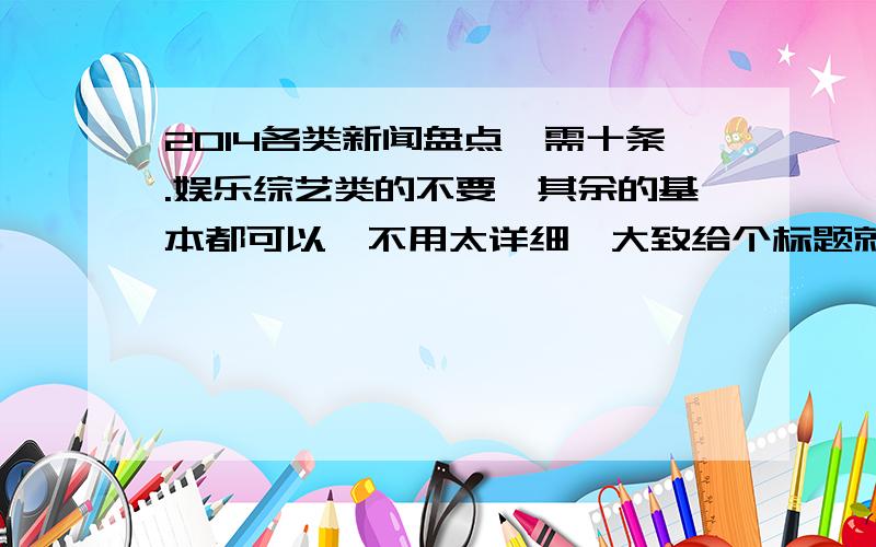 2014各类新闻盘点,需十条.娱乐综艺类的不要,其余的基本都可以,不用太详细,大致给个标题就行了,尽量15—20字左右吧.置于每条80字的点评.还是交给楼楼自己来吧.像钓鱼岛之类的,或者像之前