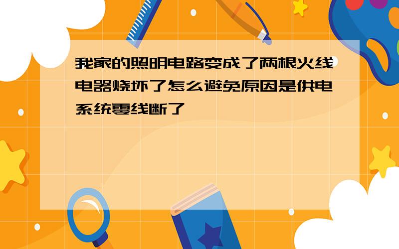 我家的照明电路变成了两根火线电器烧坏了怎么避免原因是供电系统零线断了