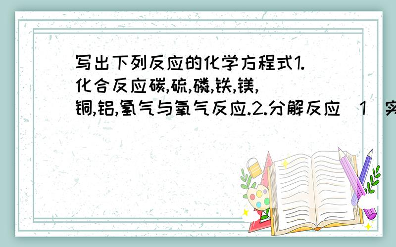 写出下列反应的化学方程式1.化合反应碳,硫,磷,铁,镁,铜,铝,氢气与氧气反应.2.分解反应(1)实验室中制O2的反应原理(2)水电解(3)氢氧化贡分解(4)碳酸钙分解3.其他(1)氢气和氧气与铜反应(2)铁和硫