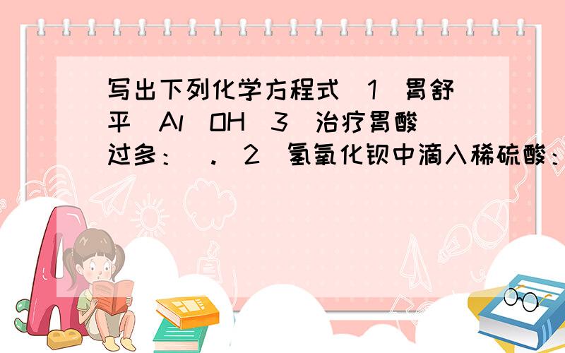 写出下列化学方程式（1）胃舒平[Al(OH)3]治疗胃酸过多：ˍ.（2）氢氧化钡中滴入稀硫酸：ˍ.