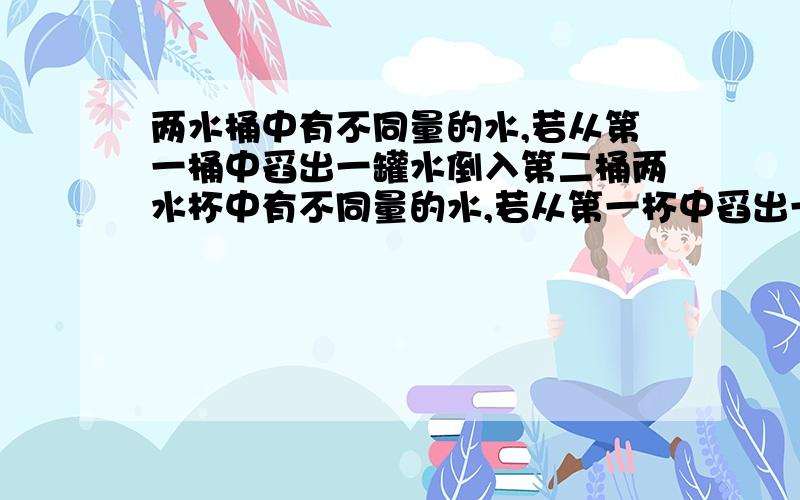 两水桶中有不同量的水,若从第一桶中舀出一罐水倒入第二桶两水杯中有不同量的水,若从第一杯中舀出一小罐水倒入第二杯中,两杯水的水相等,但是如果从第二杯中舀出20小罐水倒入第一杯水