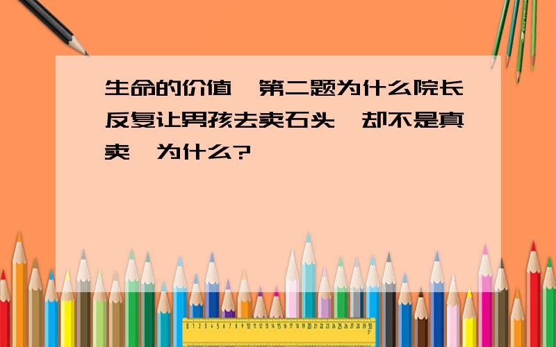 生命的价值,第二题为什么院长反复让男孩去卖石头,却不是真卖,为什么?