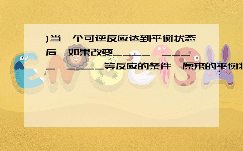 )当一个可逆反应达到平衡状态后,如果改变____、____、____等反应的条件,原来的平衡状态会被破坏,化...)当一个可逆反应达到平衡状态后,如果改变____、____、____等反应的条件,原来的平衡状态会