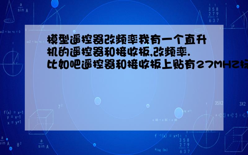 模型遥控器改频率我有一个直升机的遥控器和接收板,改频率.比如吧遥控器和接收板上贴有27MHZ标签的集成块换成其他的.好增加遥控距离.还有能不能用这个遥控器和接收板遥控固定翼飞机.我