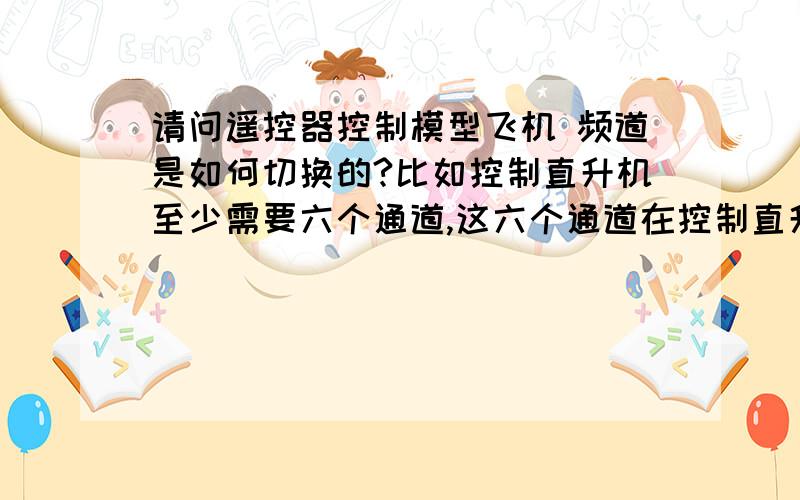 请问遥控器控制模型飞机 频道是如何切换的?比如控制直升机至少需要六个通道,这六个通道在控制直升机时是如何切换的?多谢.就是说这六个频段是同时工作的，不存在切换的问题，是么？