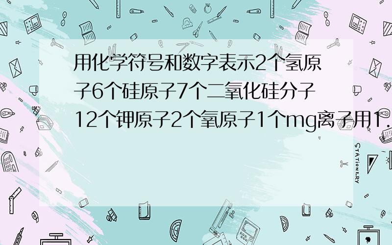 用化学符号和数字表示2个氢原子6个硅原子7个二氧化硅分子12个钾原子2个氧原子1个mg离子用1.2.3.分开来写、