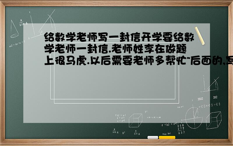 给数学老师写一封信开学要给数学老师一封信.老师姓李在做题上很马虎.以后需要老师多帮忙~后面的,写得好,另加奖赏!四百字