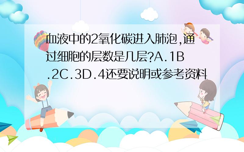 血液中的2氧化碳进入肺泡,通过细胞的层数是几层?A.1B.2C.3D.4还要说明或参考资料