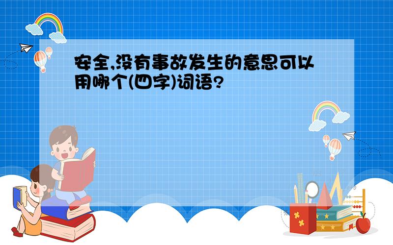 安全,没有事故发生的意思可以用哪个(四字)词语?