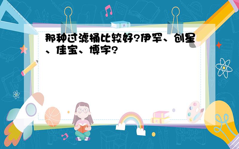 那种过滤桶比较好?伊罕、创星、佳宝、博宇?