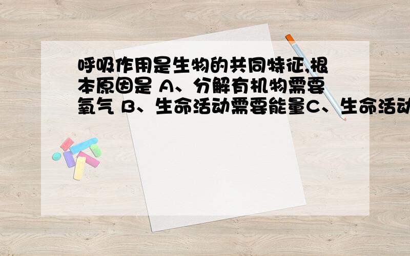 呼吸作用是生物的共同特征,根本原因是 A、分解有机物需要氧气 B、生命活动需要能量C、生命活动需要呼吸作用产生的水D、有机物不能长时间储存（我觉得A/B最用可能是答案,可是很纠结）