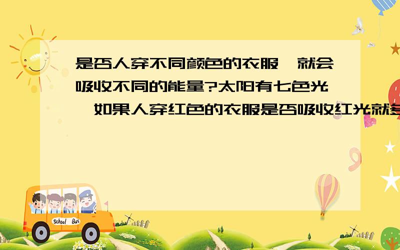 是否人穿不同颜色的衣服,就会吸收不同的能量?太阳有七色光,如果人穿红色的衣服是否吸收红光就多一些?