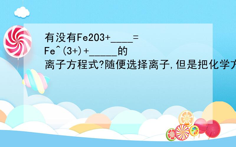 有没有Fe2O3+____=Fe^(3+)+_____的离子方程式?随便选择离子,但是把化学方程式打出来（高一的）