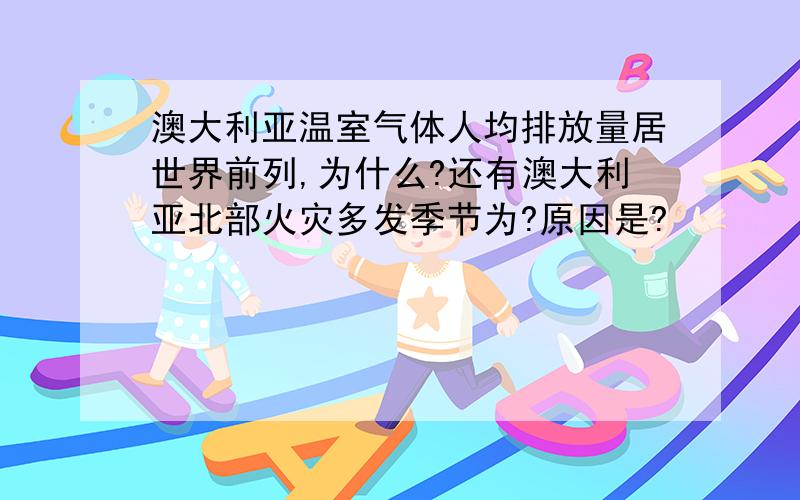 澳大利亚温室气体人均排放量居世界前列,为什么?还有澳大利亚北部火灾多发季节为?原因是?