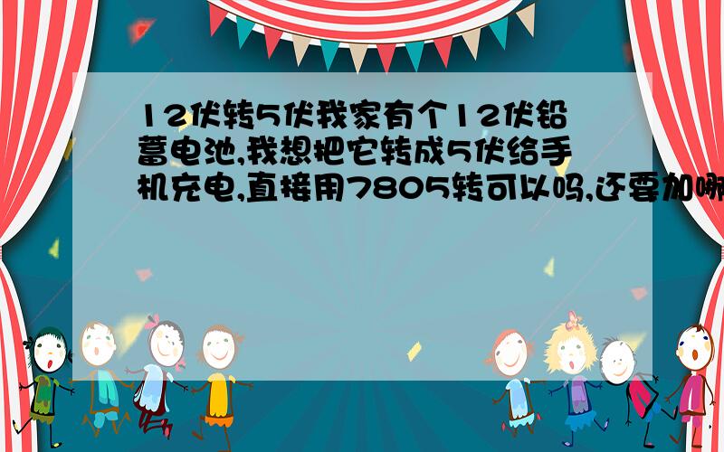 12伏转5伏我家有个12伏铅蓄电池,我想把它转成5伏给手机充电,直接用7805转可以吗,还要加哪些元件,最好给个电路图.（尽量用电效率高点的,还有手机不会被充坏）（现在手里有7805两个,7808一个