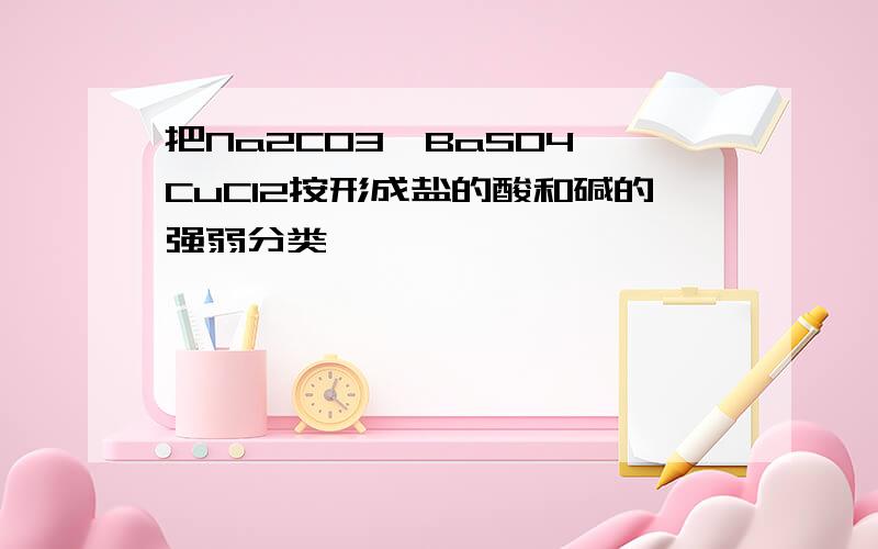 把Na2CO3,BaSO4,CuCl2按形成盐的酸和碱的强弱分类