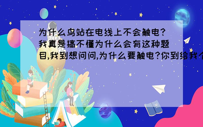 为什么鸟站在电线上不会触电?我真是搞不懂为什么会有这种题目,我到想问问,为什么要触电?你到给我个会触电的理由来?电线上都有绝缘塑料包裹的,你到给我个会触电的理由啊?如果要我回答