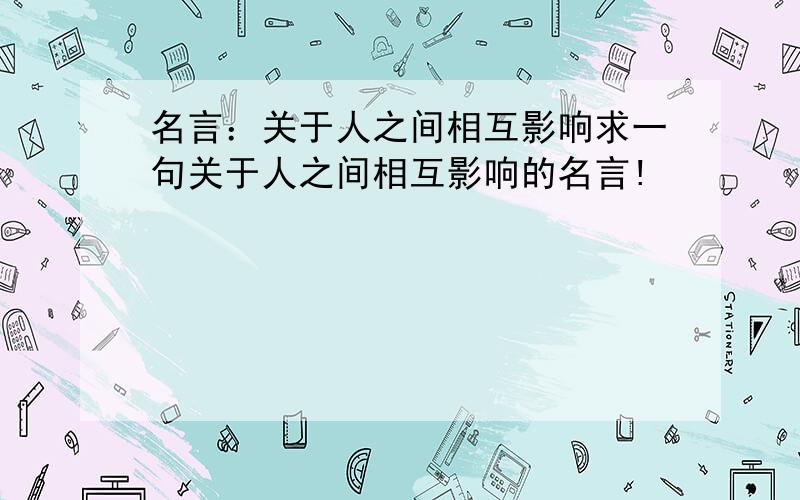 名言：关于人之间相互影响求一句关于人之间相互影响的名言!