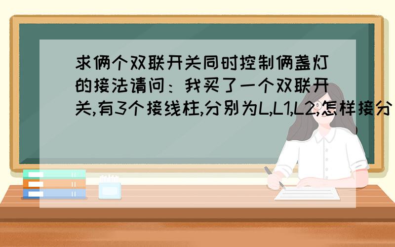 求俩个双联开关同时控制俩盏灯的接法请问：我买了一个双联开关,有3个接线柱,分别为L,L1,L2,怎样接分别控制两盏灯?两个灯共有4根线.