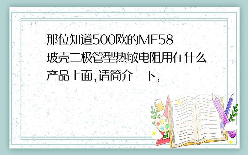 那位知道500欧的MF58 玻壳二极管型热敏电阻用在什么产品上面,请简介一下,