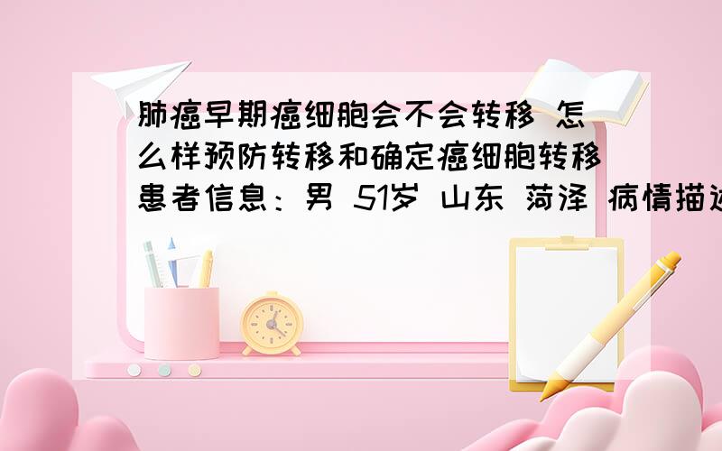 肺癌早期癌细胞会不会转移 怎么样预防转移和确定癌细胞转移患者信息：男 51岁 山东 菏泽 病情描述(发病时间、主要症状等)：肺癌早期 肿瘤已经消了5分之4了 但是像癌症容易复发和转移