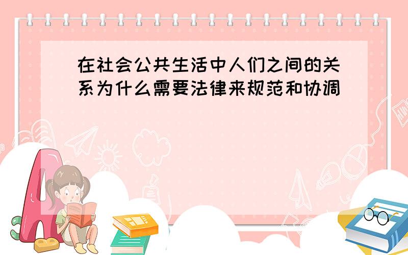 在社会公共生活中人们之间的关系为什么需要法律来规范和协调