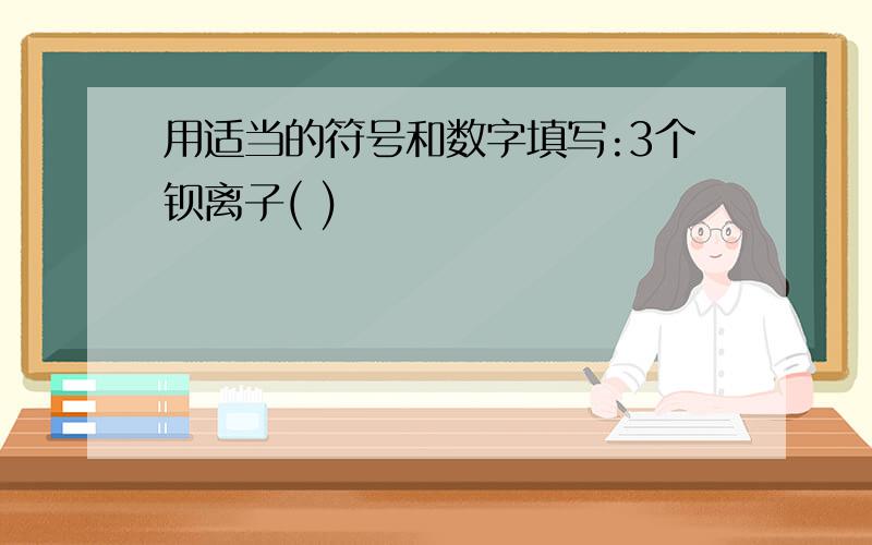 用适当的符号和数字填写:3个钡离子( )