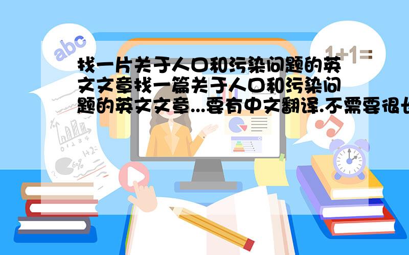 找一片关于人口和污染问题的英文文章找一篇关于人口和污染问题的英文文章...要有中文翻译.不需要很长...一般速度读的话大概5分钟读完的那种..比较简单的话更好!...下周就要用了.