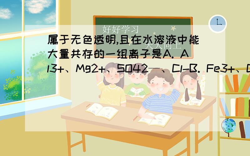 属于无色透明,且在水溶液中能大量共存的一组离子是A. Al3+、Mg2+、SO42—、Cl-B. Fe3+、Cu2+、SCN- 、SO42-C． Na+、H+ C6H5O-、MnO4-、D．Fe3+、Al3+、AlO2- 、NO3-