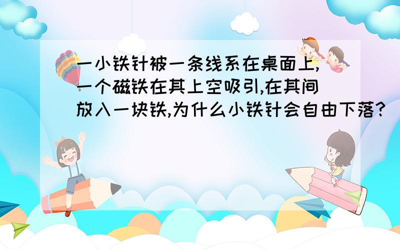 一小铁针被一条线系在桌面上,一个磁铁在其上空吸引,在其间放入一块铁,为什么小铁针会自由下落?