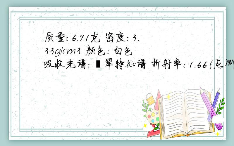 质量:6.91克 密度:3.33g/cm3 颜色:白色 吸收光谱:翡翠特征谱 折射率:1.66（点测）光性特征:非均质集合体放大检查:纤维柱粒交织结构    158EB251816     价格应该可以买多少