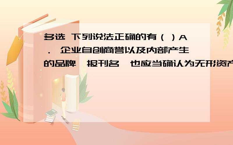 多选 下列说法正确的有（）A． 企业自创商誉以及内部产生的品牌、报刊名,也应当确认为无形资产B． 企业应当自取得无形资产时分析判断其使用寿命C． 使用寿命有限的无形资产,其摊销金