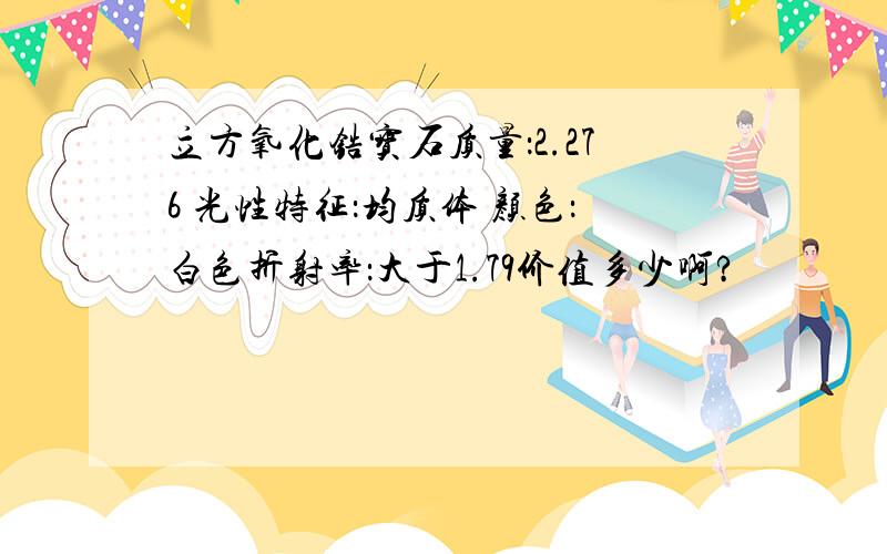 立方氧化锆宝石质量：2.276 光性特征：均质体 颜色：白色折射率：大于1.79价值多少啊?