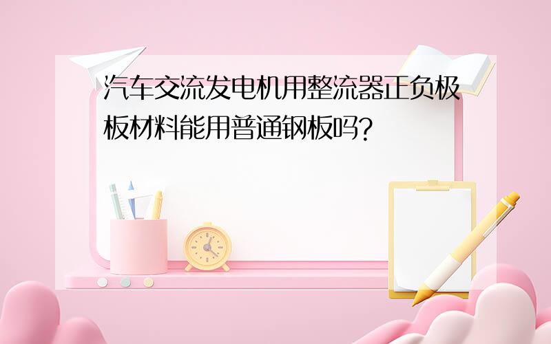 汽车交流发电机用整流器正负极板材料能用普通钢板吗?