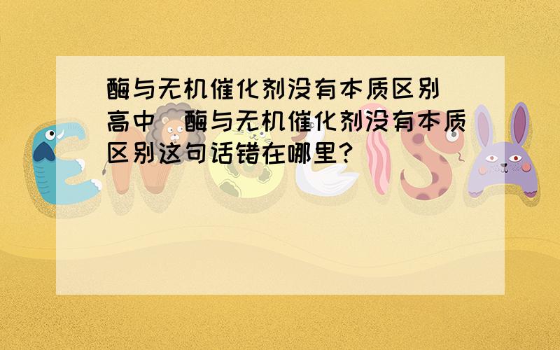 酶与无机催化剂没有本质区别（高中）酶与无机催化剂没有本质区别这句话错在哪里?