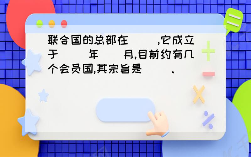 联合国的总部在（ ）,它成立于（ ）年（）月,目前约有几个会员国,其宗旨是（ ）.