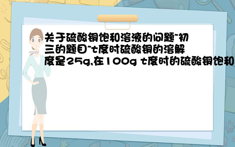 关于硫酸铜饱和溶液的问题~初三的题目~t度时硫酸铜的溶解度是25g,在100g t度时的硫酸铜饱和溶液中加入1.6g无水硫酸铜粉末,若温度不变   可析出胆矾（    ）g?答案是2.8g  过程具体点哦有个概