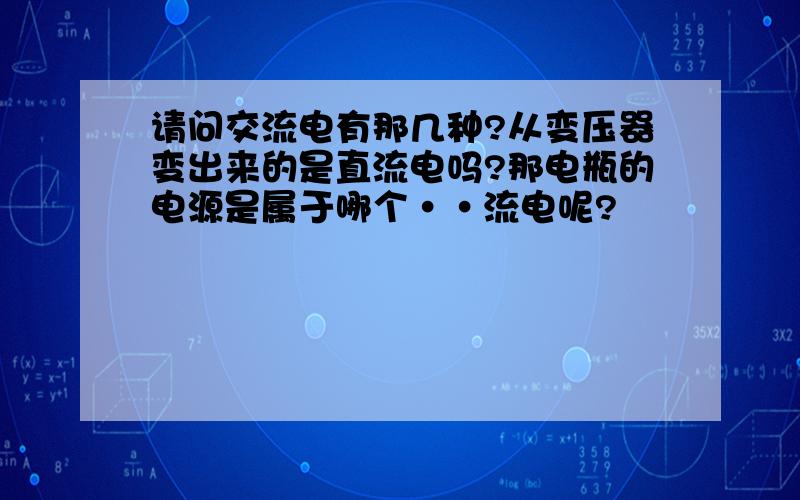 请问交流电有那几种?从变压器变出来的是直流电吗?那电瓶的电源是属于哪个··流电呢?