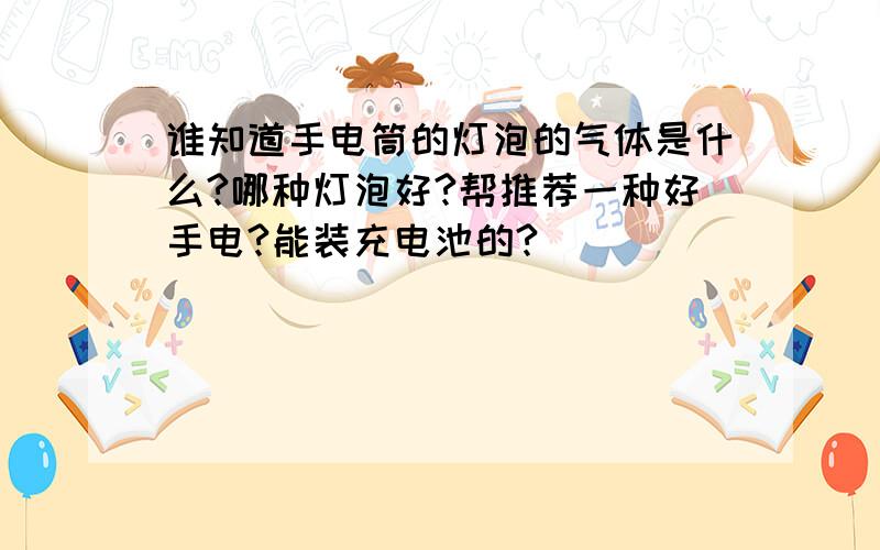 谁知道手电筒的灯泡的气体是什么?哪种灯泡好?帮推荐一种好手电?能装充电池的?