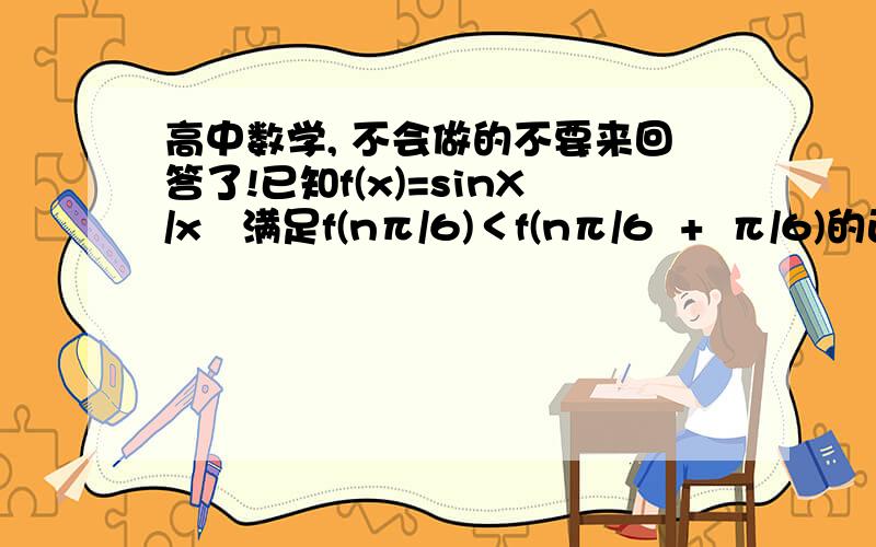 高中数学, 不会做的不要来回答了!已知f(x)=sinX/x   满足f(nπ/6)＜f(nπ/6  +  π/6)的正整数n的最小值是? 请详细过程