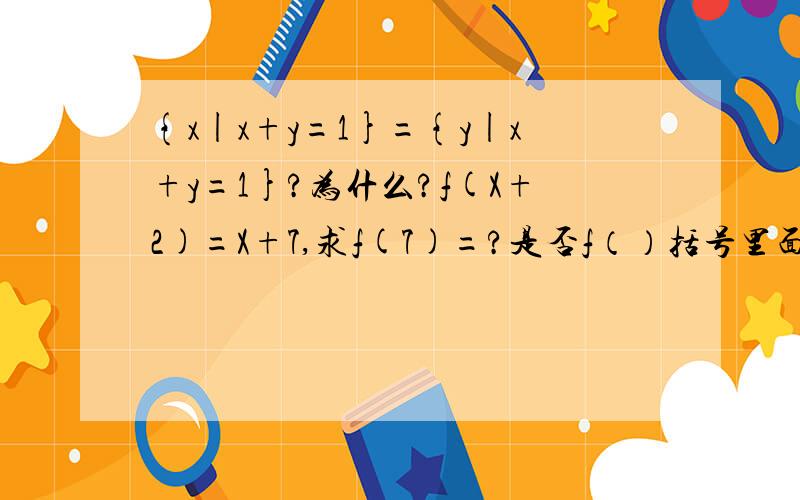 {x|x+y=1}={y|x+y=1}?为什么?f(X+2)=X+7,求f(7)=?是否f（）括号里面的代数一定是自变量?,那f（x+2）中的x与f(x)中的x相同?怎样代数啊?