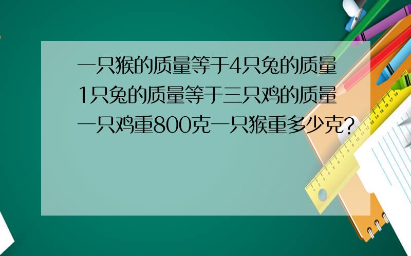 一只猴的质量等于4只兔的质量1只兔的质量等于三只鸡的质量一只鸡重800克一只猴重多少克?