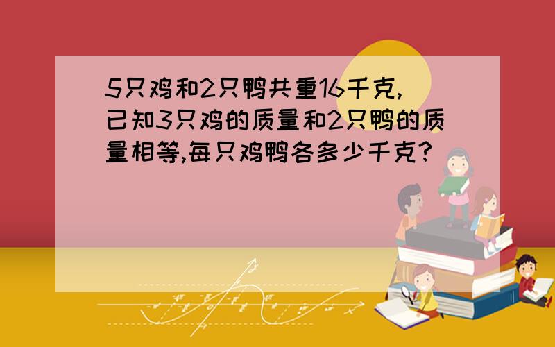 5只鸡和2只鸭共重16千克,已知3只鸡的质量和2只鸭的质量相等,每只鸡鸭各多少千克?