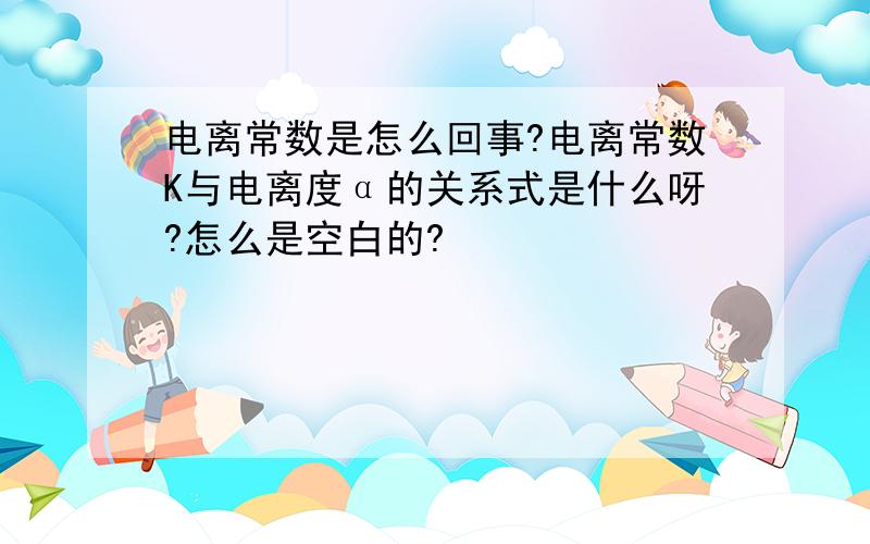 电离常数是怎么回事?电离常数K与电离度α的关系式是什么呀?怎么是空白的?