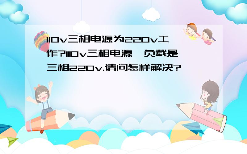 110v三相电源为220v工作?110v三相电源,负载是三相220v.请问怎样解决?