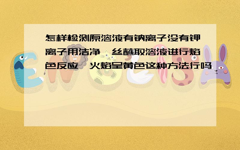 怎样检测原溶液有钠离子没有钾离子用洁净铂丝蘸取溶液进行焰色反应,火焰呈黄色这种方法行吗